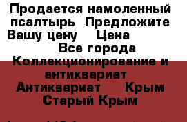 Продается намоленный псалтырь. Предложите Вашу цену! › Цена ­ 600 000 - Все города Коллекционирование и антиквариат » Антиквариат   . Крым,Старый Крым